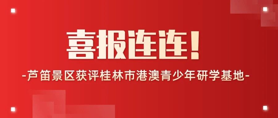 喜报连连丨芦笛景区获评桂林市港澳青少年研学基地